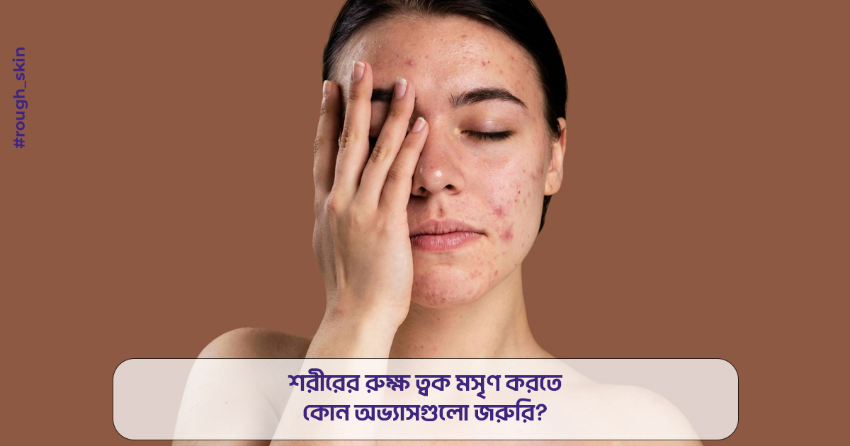 শরীরের রুক্ষ ত্বক মসৃণ করতে কোন অভ্যাসগুলো জরুরি? 